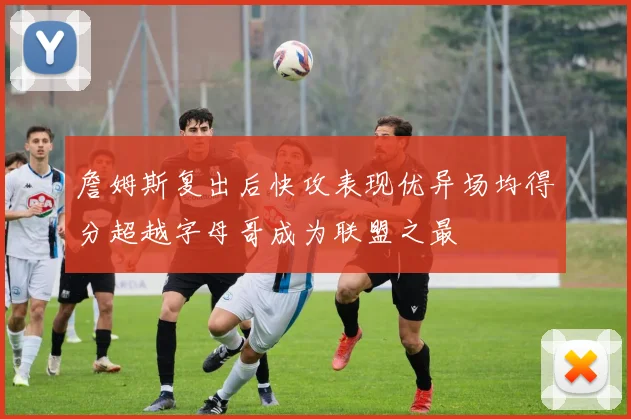 詹姆斯复出后快攻表现优异场均得分超越字母哥成为联盟之最