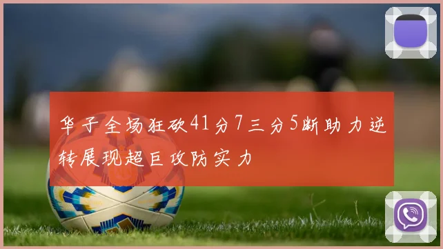 华子全场狂砍41分7三分5断助力逆转展现超巨攻防实力