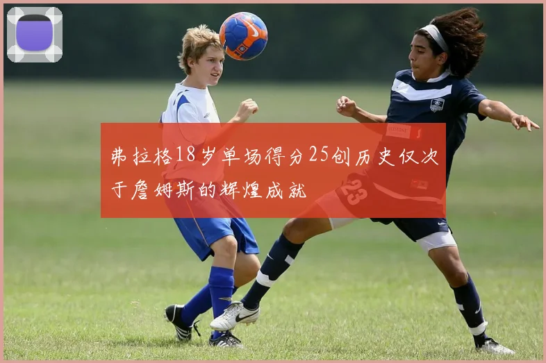 弗拉格18岁单场得分25创历史仅次于詹姆斯的辉煌成就