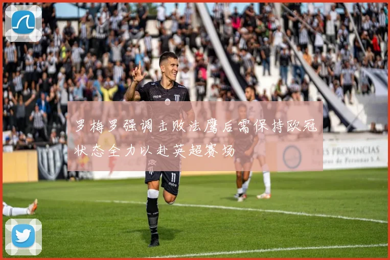 罗梅罗强调击败法鹰后需保持欧冠状态全力以赴英超赛场