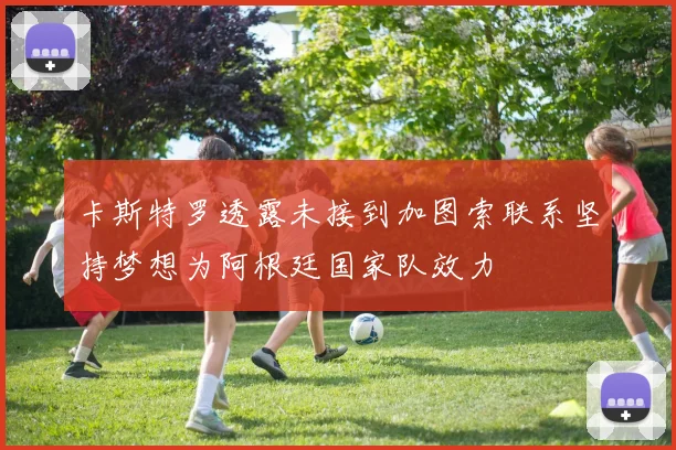 卡斯特罗透露未接到加图索联系坚持梦想为阿根廷国家队效力
