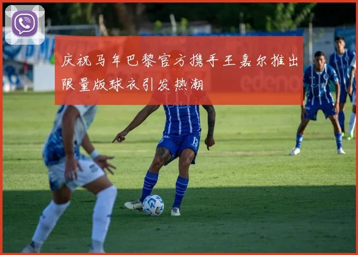 庆祝马年巴黎官方携手王嘉尔推出限量版球衣引发热潮